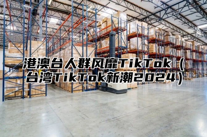 港澳台人群风靡TikTok（台湾TikTok新潮2024）