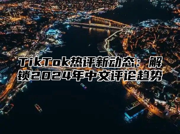 TikTok热评新动态：解锁2024年中文评论趋势