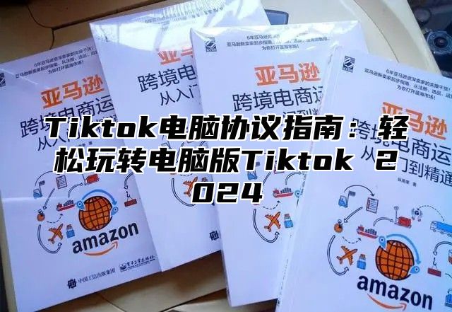 Tiktok电脑协议指南：轻松玩转电脑版Tiktok 2024