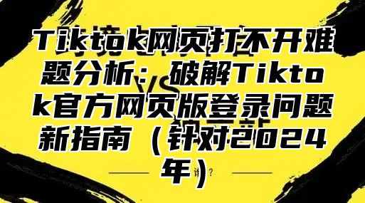 Tiktok网页打不开难题分析：破解Tiktok官方网页版登录问题新指南（针对2024年）