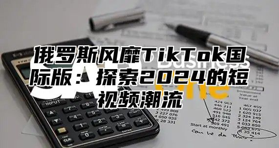 俄罗斯风靡TikTok国际版：探索2024的短视频潮流