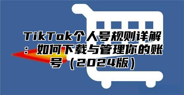 TikTok个人号规则详解：如何下载与管理你的账号（2024版）