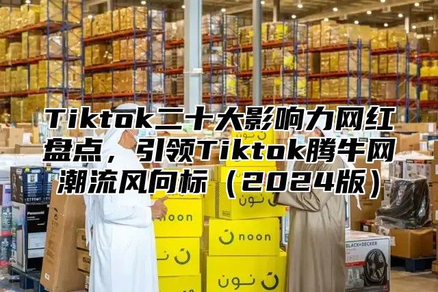 Tiktok二十大影响力网红盘点，引领Tiktok腾牛网潮流风向标（2024版）