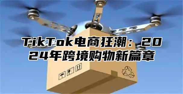 TikTok电商狂潮：2024年跨境购物新篇章