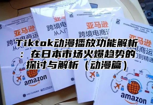 Tiktok动漫播放功能解析：在日本市场火爆趋势的探讨与解析（动漫篇）