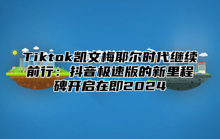 Tiktok凯文梅耶尔时代继续前行：抖音极速版的新里程碑开启在即2024