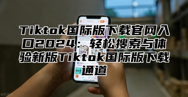 Tiktok国际版下载官网入口2024：轻松搜索与体验新版Tiktok国际版下载通道