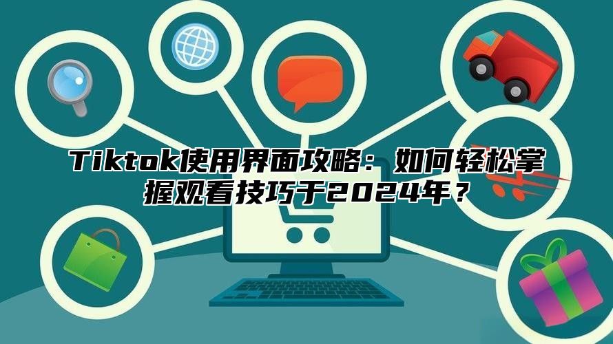 Tiktok使用界面攻略：如何轻松掌握观看技巧于2024年？