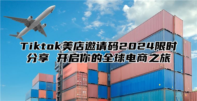 Tiktok美店邀请码2024限时分享 开启你的全球电商之旅