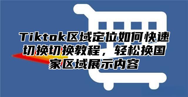 Tiktok区域定位如何快速切换切换教程，轻松换国家区域展示内容