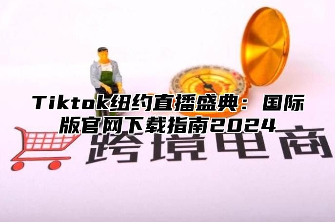 Tiktok纽约直播盛典：国际版官网下载指南2024