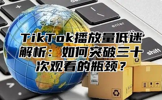 TikTok播放量低迷解析：如何突破三十次观看的瓶颈？