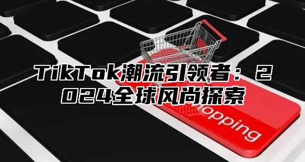 TikTok潮流引领者：2024全球风尚探索