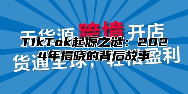 TikTok起源之谜：2024年揭晓的背后故事