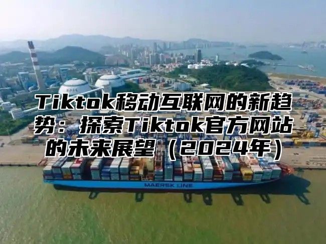 Tiktok移动互联网的新趋势：探索Tiktok官方网站的未来展望（2024年）