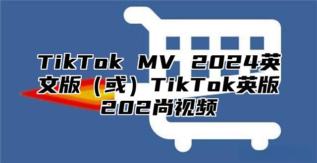 TikTok MV 2024英文版（或）TikTok英版202尚视频