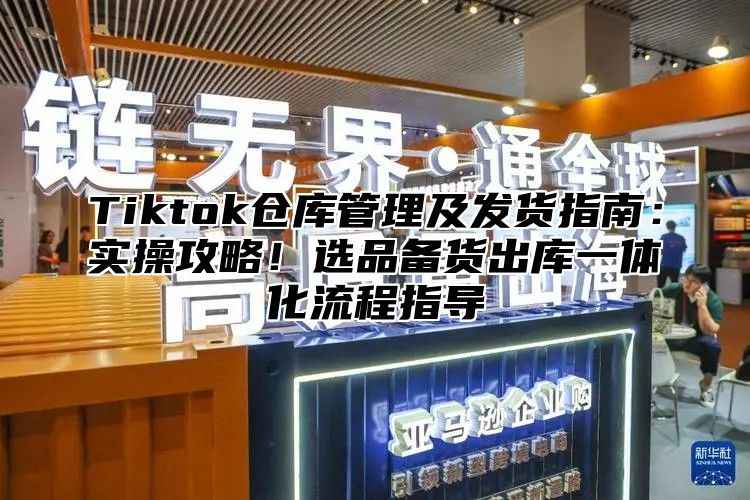 Tiktok仓库管理及发货指南：实操攻略！选品备货出库一体化流程指导