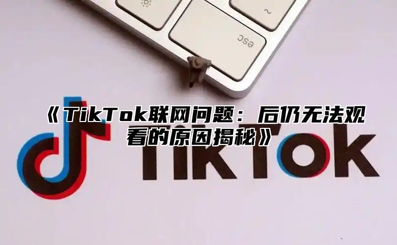 《TikTok联网问题：后仍无法观看的原因揭秘》