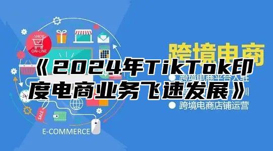 《2024年TikTok印度电商业务飞速发展》