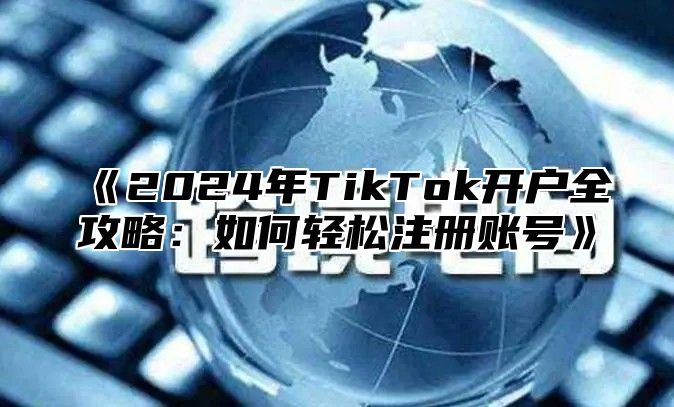 《2024年TikTok开户全攻略：如何轻松注册账号》