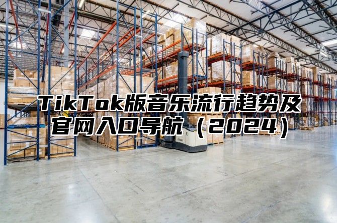 TikTok版音乐流行趋势及官网入口导航（2024）