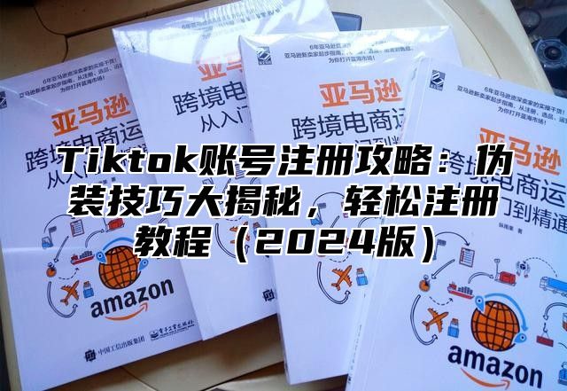 Tiktok账号注册攻略：伪装技巧大揭秘，轻松注册教程（2024版）