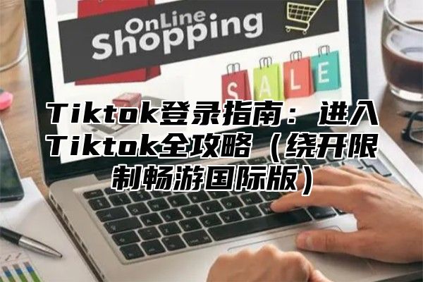 Tiktok登录指南：进入Tiktok全攻略（绕开限制畅游国际版）