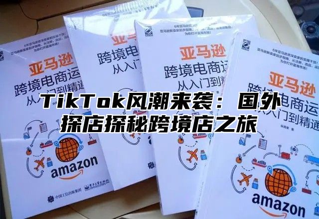 TikTok风潮来袭：国外探店探秘跨境店之旅