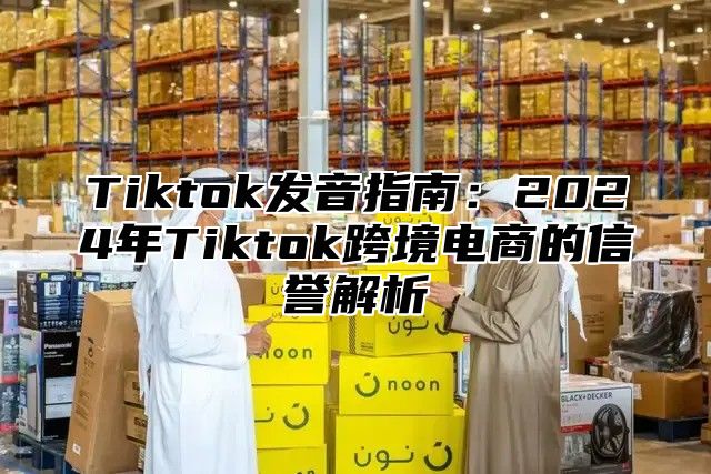 Tiktok发音指南：2024年Tiktok跨境电商的信誉解析