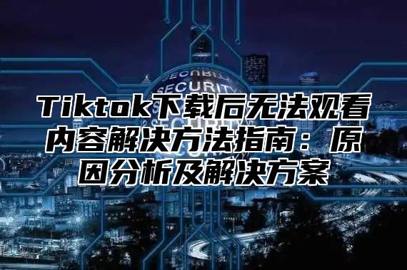 Tiktok下载后无法观看内容解决方法指南：原因分析及解决方案