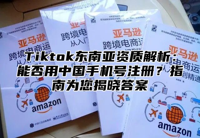 Tiktok东南亚资质解析：能否用中国手机号注册？指南为您揭晓答案