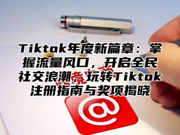 Tiktok年度新篇章：掌握流量风口，开启全民社交浪潮，玩转Tiktok注册指南与奖项揭晓