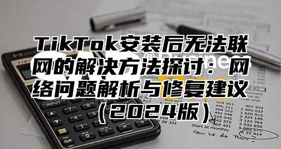 TikTok安装后无法联网的解决方法探讨：网络问题解析与修复建议（2024版）