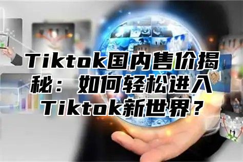 Tiktok国内售价揭秘：如何轻松进入Tiktok新世界？