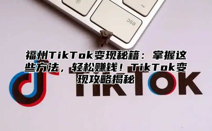 福州TikTok变现秘籍：掌握这些方法，轻松赚钱！TikTok变现攻略揭秘