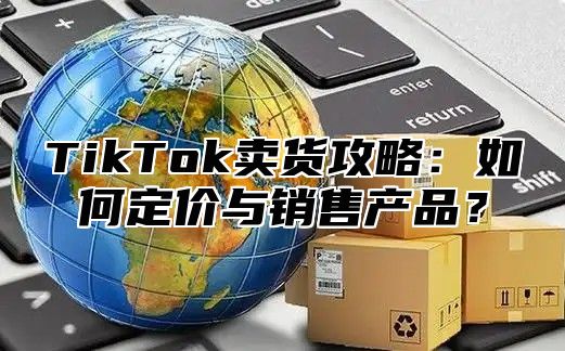 TikTok卖货攻略：如何定价与销售产品？