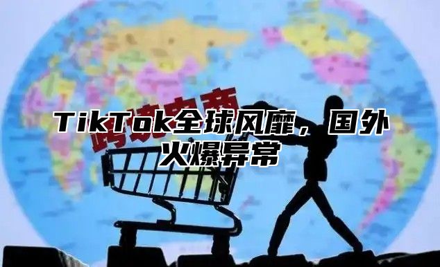 TikTok全球风靡，国外火爆异常