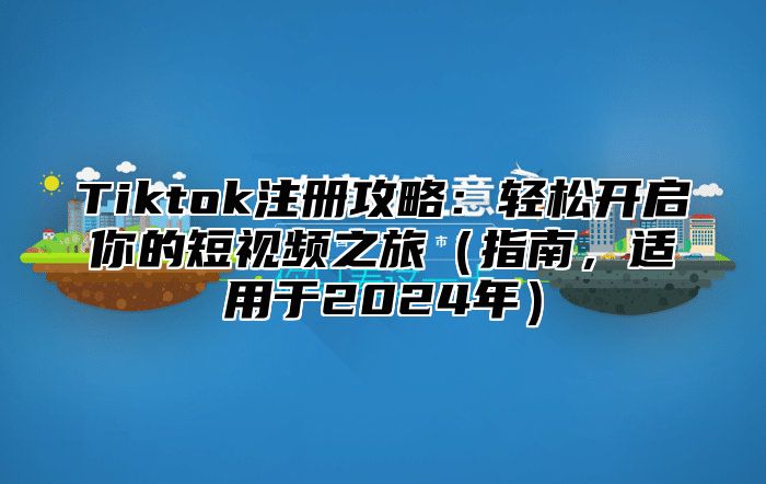 Tiktok注册攻略：轻松开启你的短视频之旅（指南，适用于2024年）