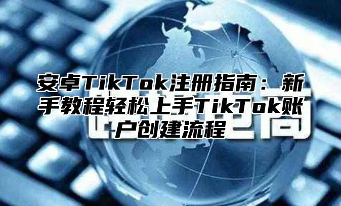 安卓TikTok注册指南：新手教程轻松上手TikTok账户创建流程