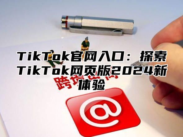 TikTok官网入口：探索TikTok网页版2024新体验