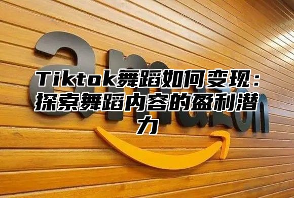 Tiktok舞蹈如何变现：探索舞蹈内容的盈利潜力