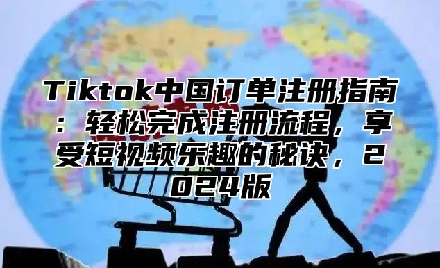 Tiktok中国订单注册指南：轻松完成注册流程，享受短视频乐趣的秘诀，2024版