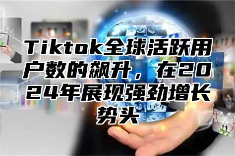 Tiktok全球活跃用户数的飙升，在2024年展现强劲增长势头