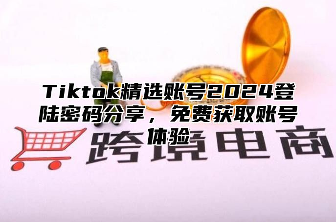 Tiktok精选账号2024登陆密码分享，免费获取账号体验