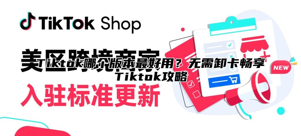 Tiktok哪个版本最好用？无需卸卡畅享Tiktok攻略