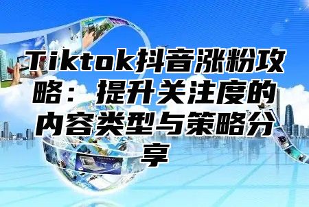 Tiktok抖音涨粉攻略：提升关注度的内容类型与策略分享