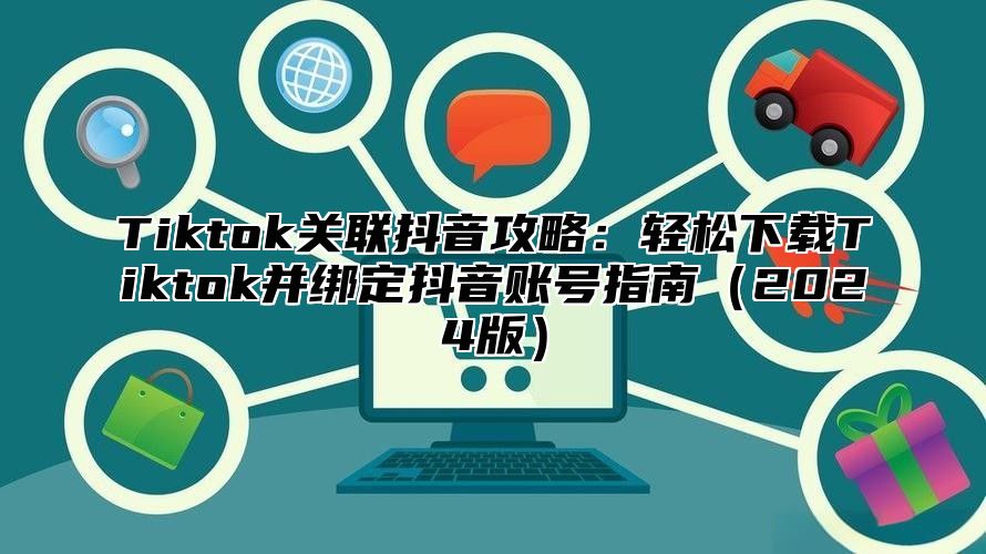 Tiktok关联抖音攻略：轻松下载Tiktok并绑定抖音账号指南（2024版）