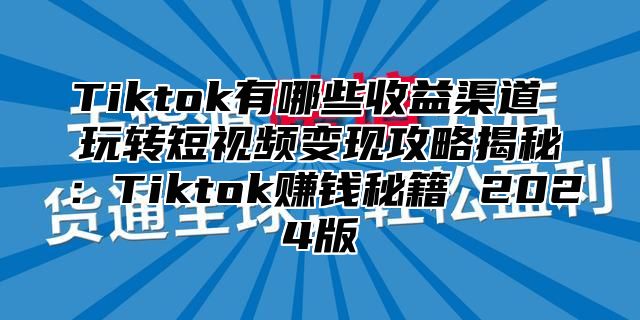 Tiktok有哪些收益渠道 玩转短视频变现攻略揭秘：Tiktok赚钱秘籍 2024版