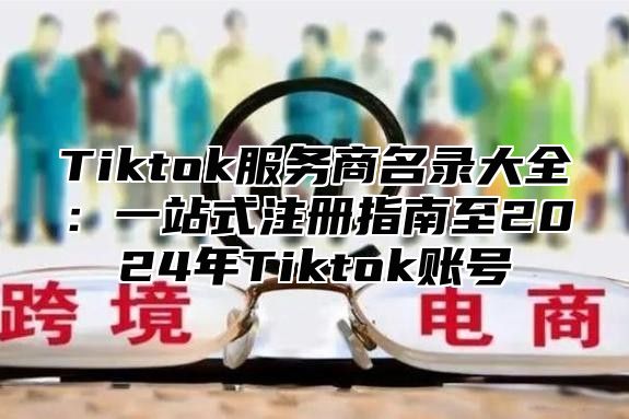 Tiktok服务商名录大全：一站式注册指南至2024年Tiktok账号