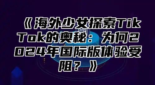 《海外少女探索TikTok的奥秘：为何2024年国际版体验受阻？》